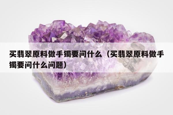 买翡翠原料做手镯要问什么（买翡翠原料做手镯要问什么问题）