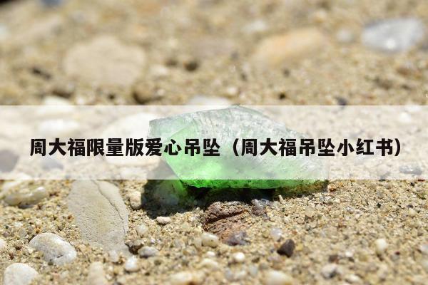 周大福限量版爱心吊坠（周大福吊坠小红书）