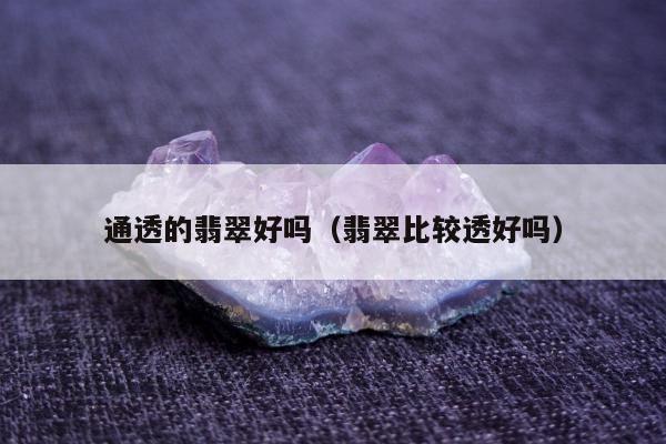 通透的翡翠好吗（翡翠比较透好吗）