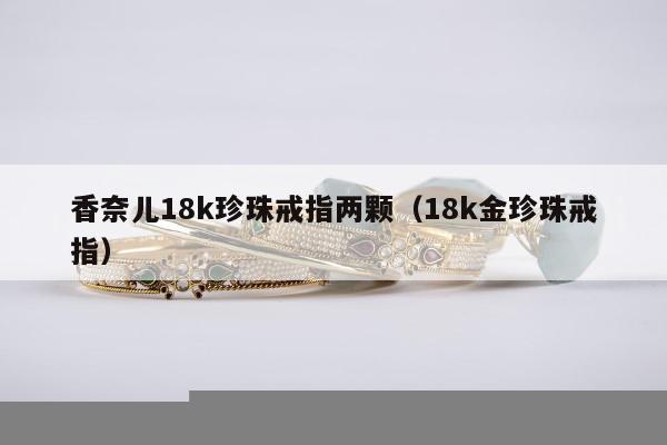 香奈儿18k珍珠戒指两颗（18k金珍珠戒指）