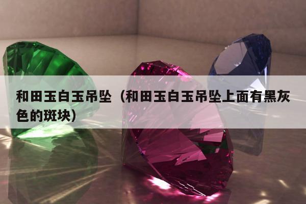 和田玉白玉吊坠（和田玉白玉吊坠上面有黑灰色的斑块）