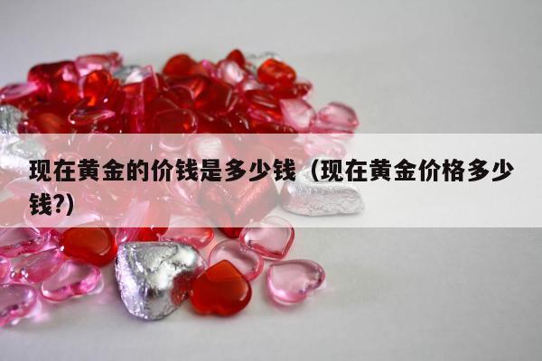 现在黄金的价钱是多少钱（现在黄金价格多少钱?）