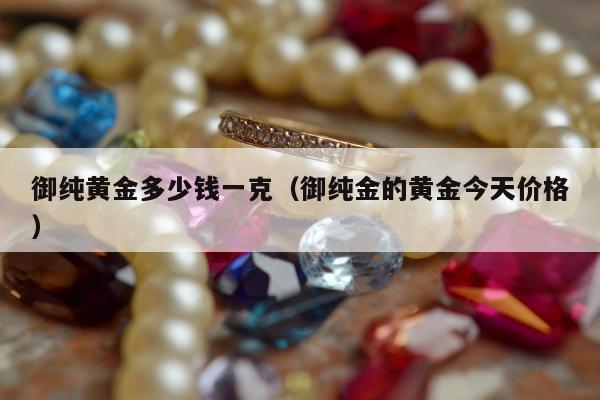 御纯黄金多少钱一克（御纯金的黄金今天价格）