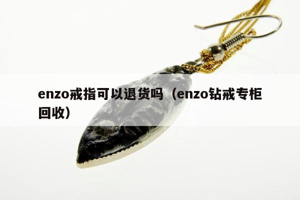 enzo戒指可以退货吗（enzo钻戒专柜回收）