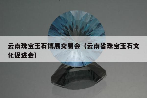 云南珠宝玉石博展交易会（云南省珠宝玉石文化促进会）