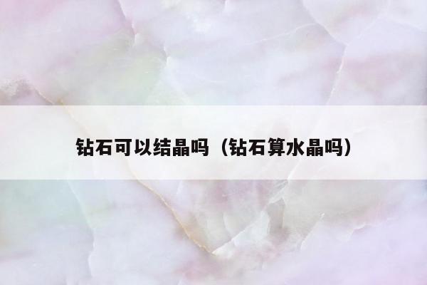 钻石可以结晶吗（钻石算水晶吗）