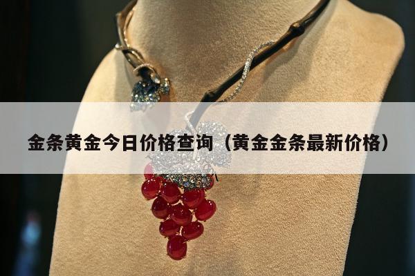 金条黄金今日价格查询（黄金金条最新价格）