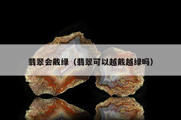 翡翠会戴绿（翡翠可以越戴越绿吗）