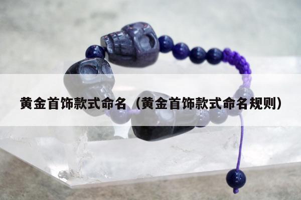 黄金首饰款式命名（黄金首饰款式命名规则）