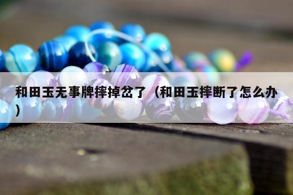和田玉无事牌摔掉岔了（和田玉摔断了怎么办）