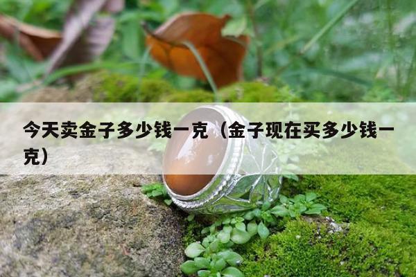 今天卖金子多少钱一克（金子现在买多少钱一克）