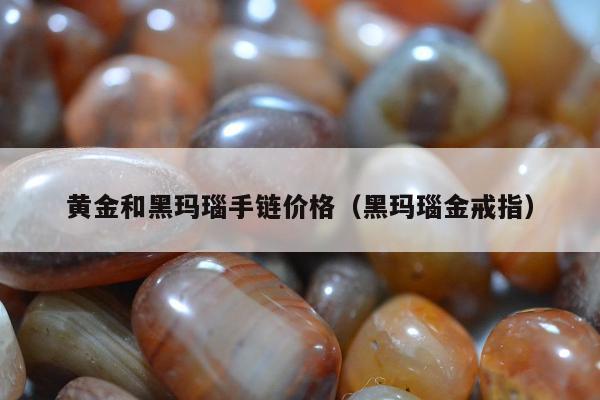 黄金和黑玛瑙手链价格（黑玛瑙金戒指）