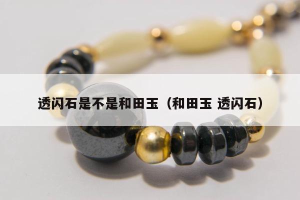 透闪石是不是和田玉（和田玉 透闪石）