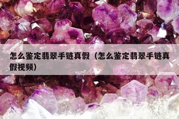 怎么鉴定翡翠手链真假（怎么鉴定翡翠手链真假视频）