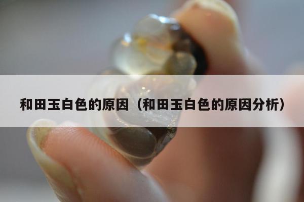 和田玉白色的原因（和田玉白色的原因分析）