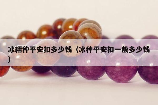 冰糯种平安扣多少钱（冰种平安扣一般多少钱）