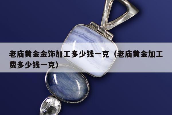 老庙黄金金饰加工多少钱一克（老庙黄金加工费多少钱一克）