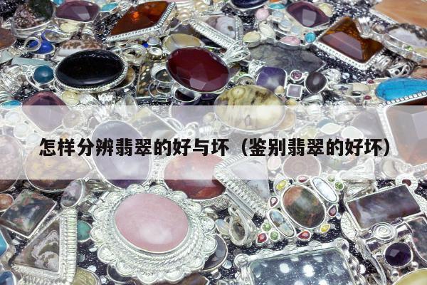 怎样分辨翡翠的好与坏（鉴别翡翠的好坏）