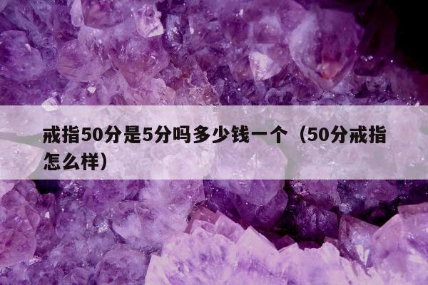 戒指50分是5分吗多少钱一个（50分戒指怎么样）
