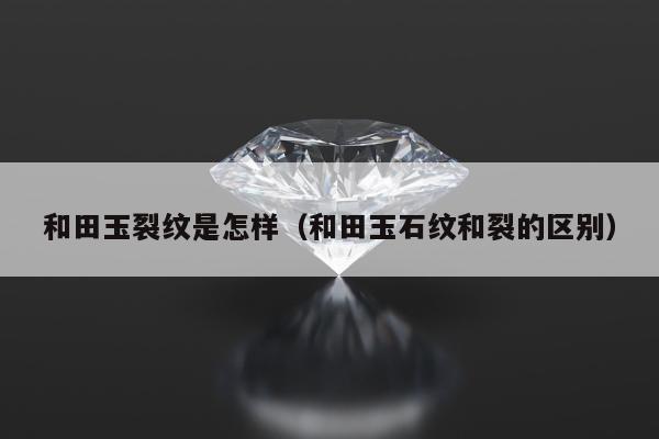 和田玉裂纹是怎样（和田玉石纹和裂的区别）