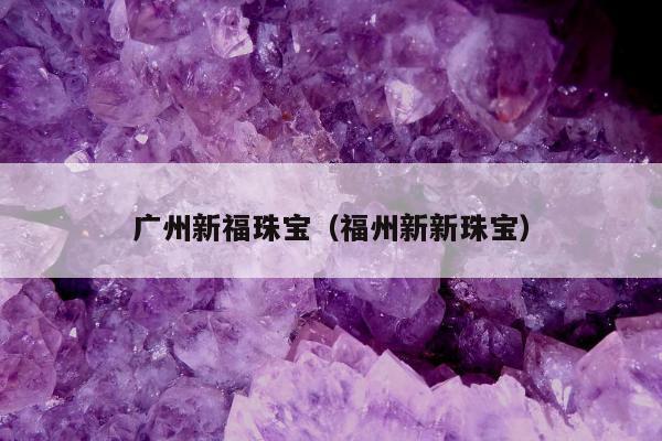 广州新福珠宝（福州新新珠宝）