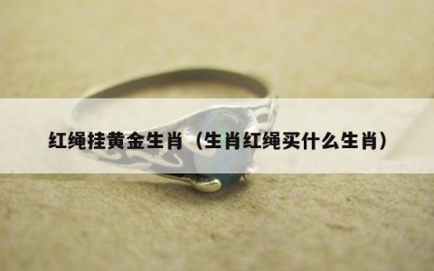 红绳挂黄金生肖（生肖红绳买什么生肖）