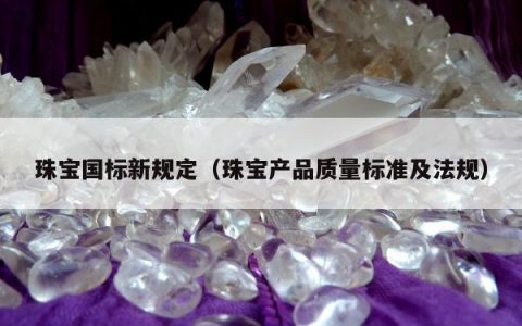 珠宝国标新规定（珠宝产品质量标准及法规）