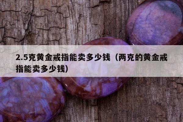 .5克黄金戒指能卖多少钱（两克的黄金戒指能卖多少钱）"