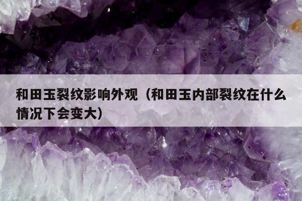 和田玉裂纹影响外观（和田玉内部裂纹在什么情况下会变大）