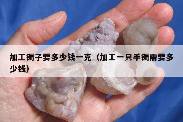 加工镯子要多少钱一克（加工一只手镯需要多少钱）