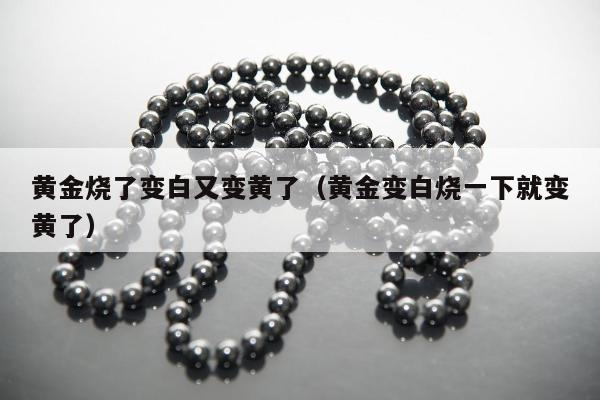 黄金烧了变白又变黄了（黄金变白烧一下就变黄了）