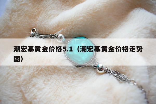 潮宏基黄金价格5.1（潮宏基黄金价格走势图）
