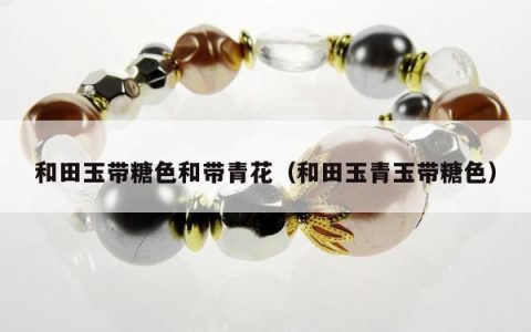和田玉带糖色和带青花（和田玉青玉带糖色）