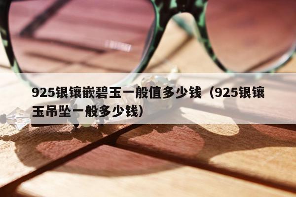 25银镶嵌碧玉一般值多少钱（925银镶玉吊坠一般多少钱）"