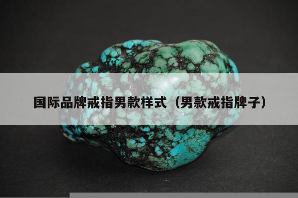国际品牌戒指男款样式（男款戒指牌子）