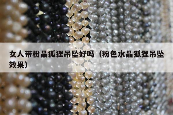 女人带粉晶狐狸吊坠好吗（粉色水晶狐狸吊坠效果）