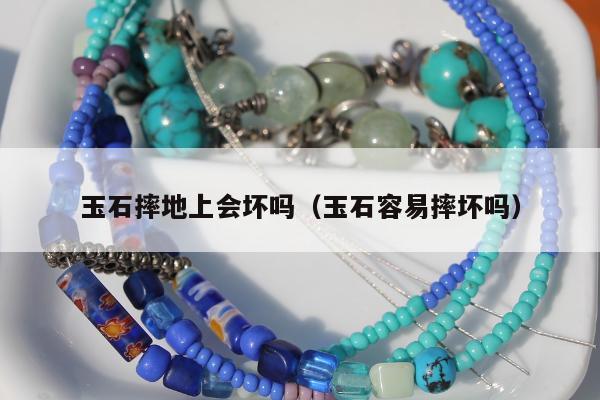 玉石摔地上会坏吗（玉石容易摔坏吗）