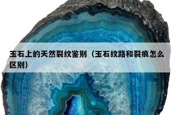 玉石上的天然裂纹鉴别（玉石纹路和裂痕怎么区别）