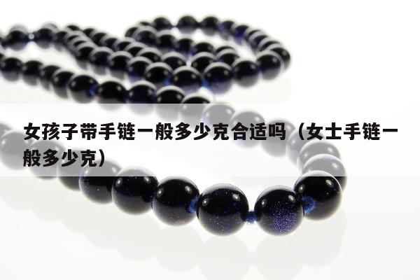 女孩子带手链一般多少克合适吗（女士手链一般多少克）