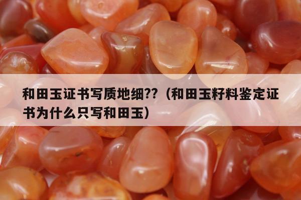 和田玉证书写质地细??（和田玉籽料鉴定证书为什么只写和田玉）