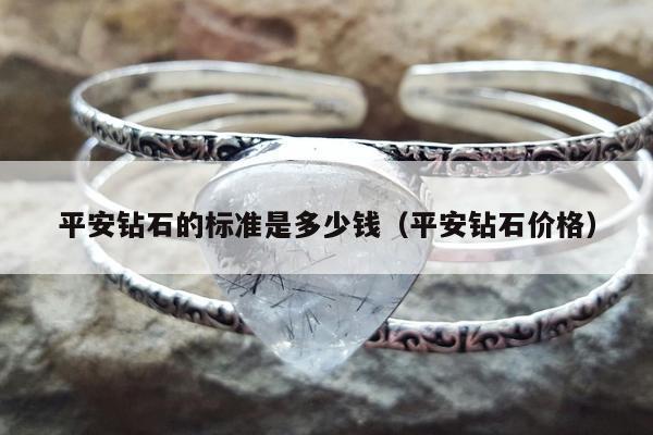 平安钻石的标准是多少钱（平安钻石价格）