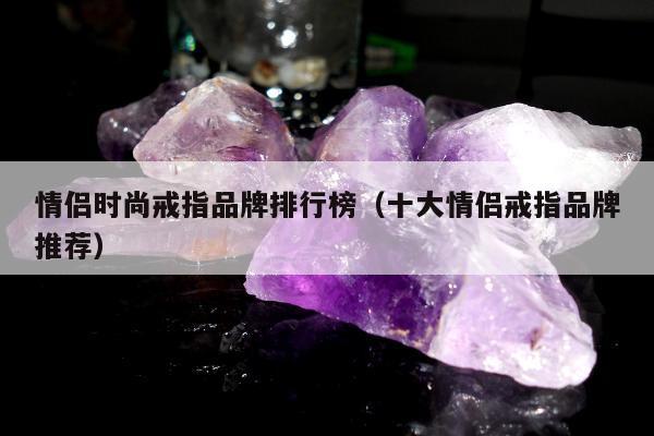 情侣时尚戒指品牌排行榜（十大情侣戒指品牌推荐）