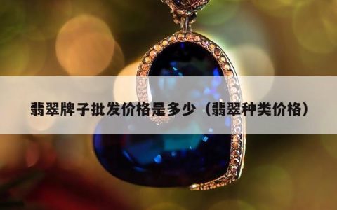 翡翠牌子批发价格是多少（翡翠种类价格）