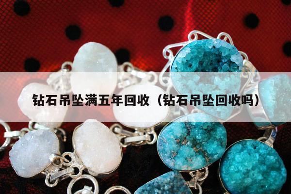 钻石吊坠满五年回收（钻石吊坠回收吗）