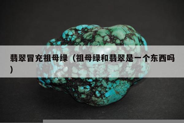 翡翠冒充祖母绿（祖母绿和翡翠是一个东西吗）