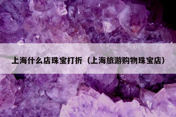 上海什么店珠宝打折（上海旅游购物珠宝店）