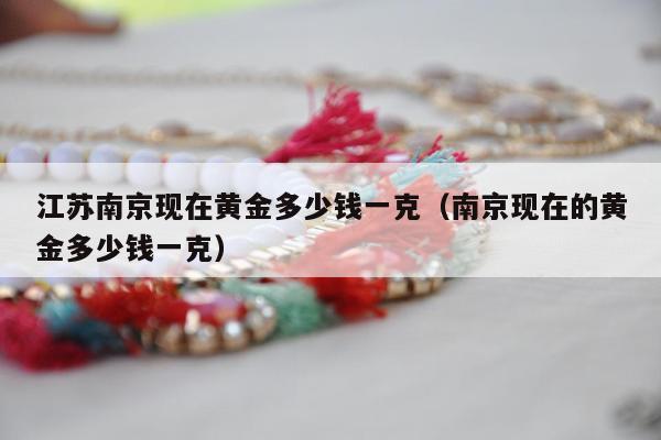 江苏南京现在黄金多少钱一克（南京现在的黄金多少钱一克）