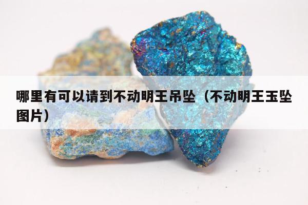 哪里有可以请到不动明王吊坠（不动明王玉坠图片）
