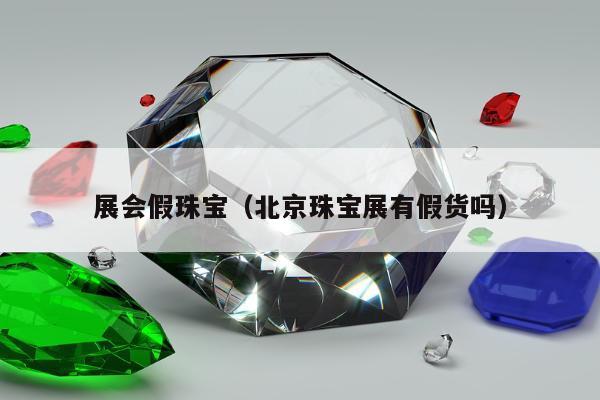 展会假珠宝（北京珠宝展有假货吗）