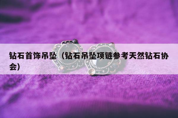 钻石首饰吊坠（钻石吊坠项链参考天然钻石协会）